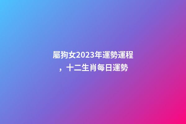 屬狗女2023年運勢運程，十二生肖每日運勢